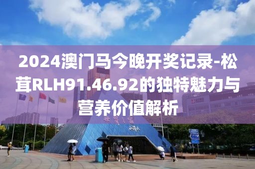 2024澳门马今晚开奖记录-松茸RLH91.46.92的独特魅力与营养价值解析