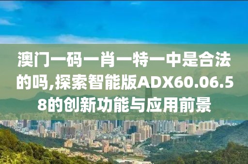 澳门一码一肖一特一中是合法的吗,探索智能版ADX60.06.58的创新功能与应用前景