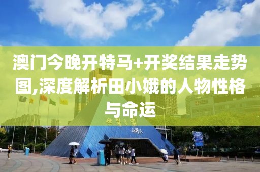 澳门今晚开特马+开奖结果走势图,深度解析田小娥的人物性格与命运