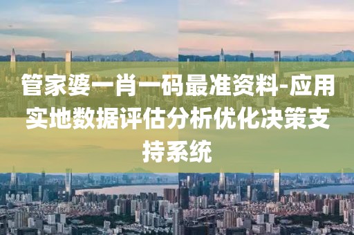 管家婆一肖一码最准资料-应用实地数据评估分析优化决策支持系统