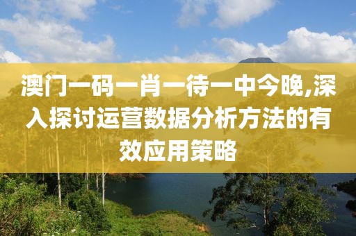 澳门一码一肖一待一中今晚,深入探讨运营数据分析方法的有效应用策略