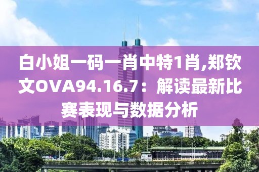 白小姐一码一肖中特1肖,郑钦文OVA94.16.7：解读最新比赛表现与数据分析
