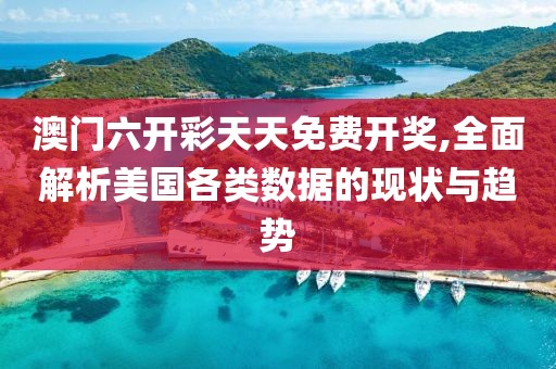 澳门六开彩天天免费开奖,全面解析美国各类数据的现状与趋势