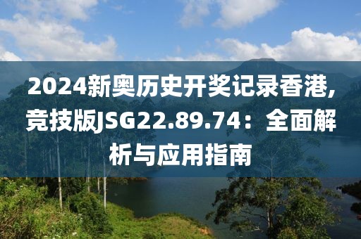 2024新奥历史开奖记录香港,竞技版JSG22.89.74：全面解析与应用指南