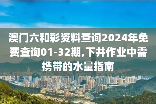澳门六和彩资料查询2024年免费查询01-32期,下井作业中需携带的水量指南