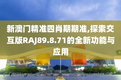 新澳门精准四肖期期准,探索交互版RAJ89.8.71的全新功能与应用