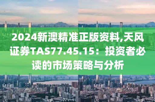 2024新澳精准正版资料,天风证券TAS77.45.15：投资者必读的市场策略与分析