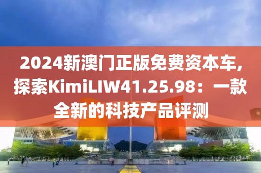 2024新澳门正版免费资本车,探索KimiLIW41.25.98：一款全新的科技产品评测