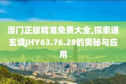 澳门正版精准免费大全,探索通玄境JHY63.76.28的奥秘与应用