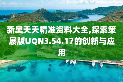 新奥天天精准资料大全,探索策展版UQN3.54.17的创新与应用