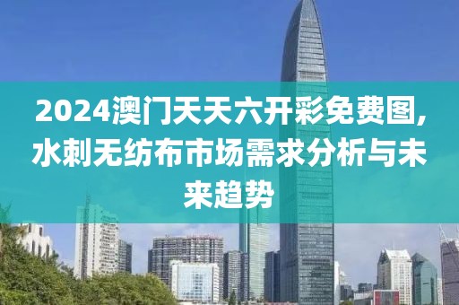 2024澳门天天六开彩免费图,水刺无纺布市场需求分析与未来趋势