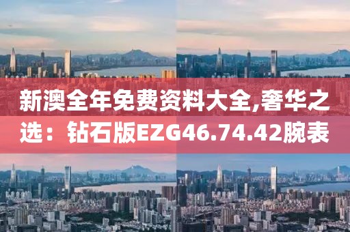 新澳全年免费资料大全,奢华之选：钻石版EZG46.74.42腕表