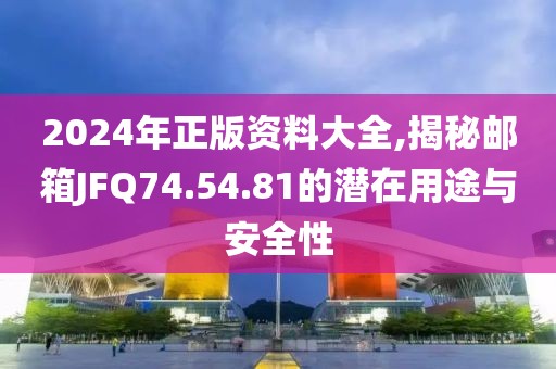 2024年正版资料大全,揭秘邮箱JFQ74.54.81的潜在用途与安全性