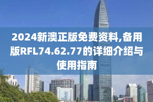 2024新澳正版免费资料,备用版RFL74.62.77的详细介绍与使用指南