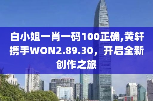 白小姐一肖一码100正确,黄轩携手WON2.89.30，开启全新创作之旅