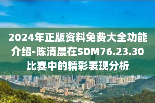 2024年正版资料免费大全功能介绍-陈清晨在SDM76.23.30比赛中的精彩表现分析