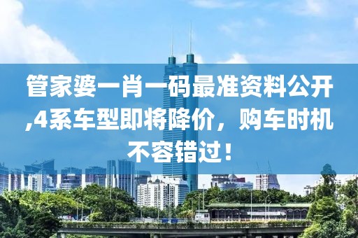 管家婆一肖一码最准资料公开,4系车型即将降价，购车时机不容错过！