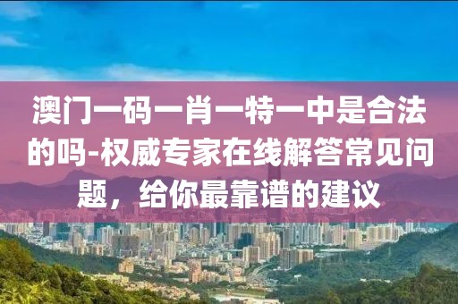 澳门一码一肖一特一中是合法的吗-权威专家在线解答常见问题，给你最靠谱的建议