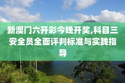 新澳门六开彩今晚开奖,科目三安全员全面评判标准与实践指导