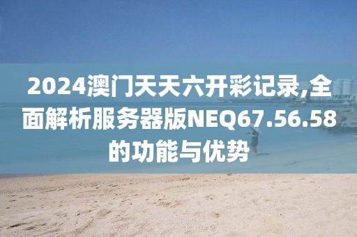 2024澳门天天六开彩记录,全面解析服务器版NEQ67.56.58的功能与优势