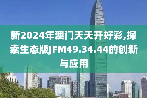 新2024年澳门天天开好彩,探索生态版JFM49.34.44的创新与应用