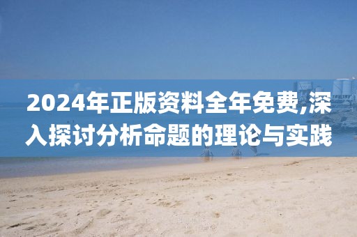 2024年正版资料全年免费,深入探讨分析命题的理论与实践