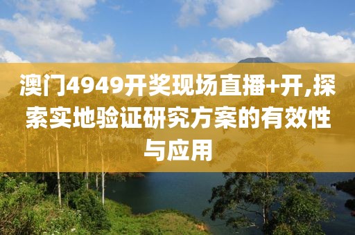 澳门4949开奖现场直播+开,探索实地验证研究方案的有效性与应用