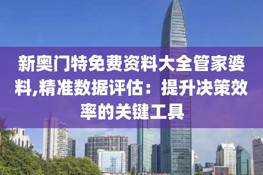 新奥门特免费资料大全管家婆料,精准数据评估：提升决策效率的关键工具