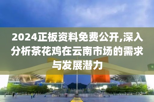 2024正板资料免费公开,深入分析茶花鸡在云南市场的需求与发展潜力