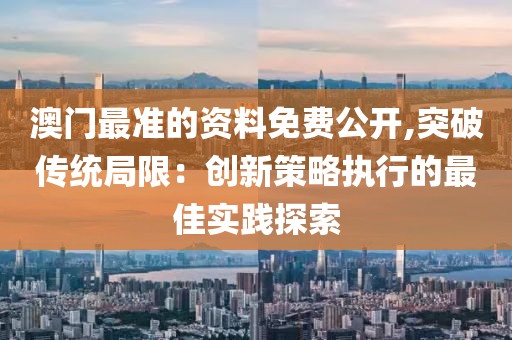 澳门最准的资料免费公开,突破传统局限：创新策略执行的最佳实践探索
