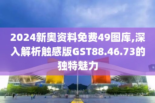 2024新奥资料免费49图库,深入解析触感版GST88.46.73的独特魅力