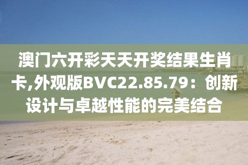 澳门六开彩天天开奖结果生肖卡,外观版BVC22.85.79：创新设计与卓越性能的完美结合