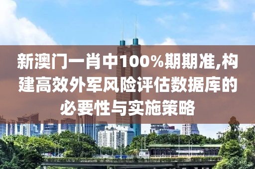 新澳门一肖中100%期期准,构建高效外军风险评估数据库的必要性与实施策略