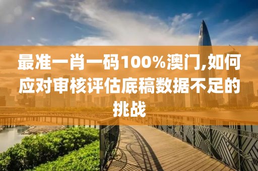 最准一肖一码100%澳门,如何应对审核评估底稿数据不足的挑战