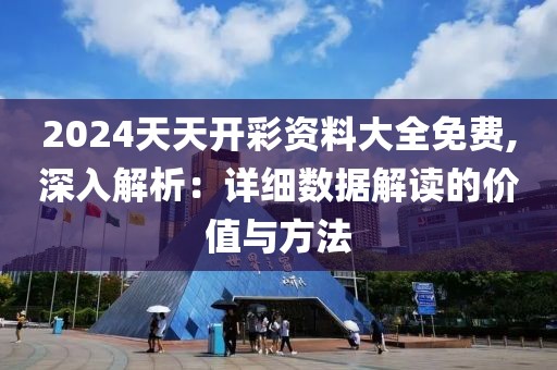 2024天天开彩资料大全免费,深入解析：详细数据解读的价值与方法