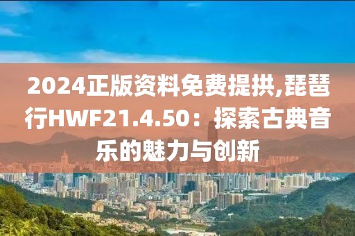 2024正版资料免费提拱,琵琶行HWF21.4.50：探索古典音乐的魅力与创新