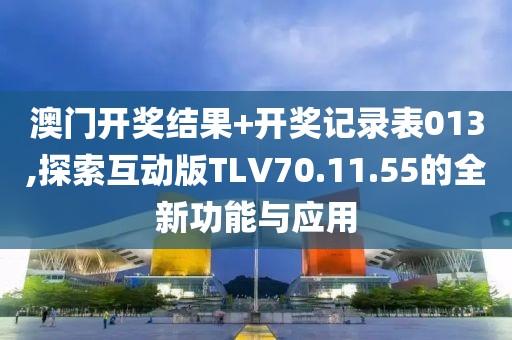 澳门开奖结果+开奖记录表013,探索互动版TLV70.11.55的全新功能与应用