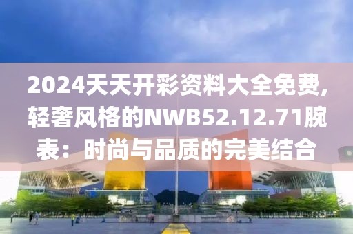 2024天天开彩资料大全免费,轻奢风格的NWB52.12.71腕表：时尚与品质的完美结合