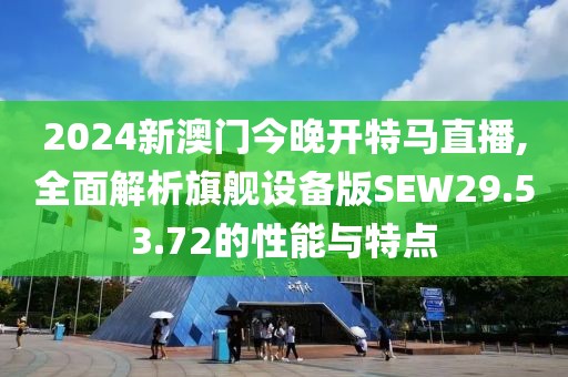 2024新澳门今晚开特马直播,全面解析旗舰设备版SEW29.53.72的性能与特点