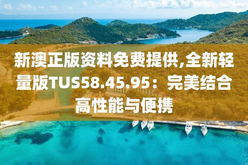 新澳正版资料免费提供,全新轻量版TUS58.45.95：完美结合高性能与便携