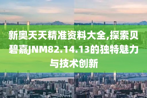 新奥天天精准资料大全,探索贝碧嘉JNM82.14.13的独特魅力与技术创新