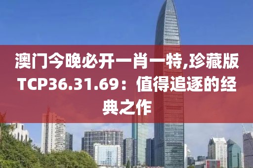 澳门今晚必开一肖一特,珍藏版TCP36.31.69：值得追逐的经典之作