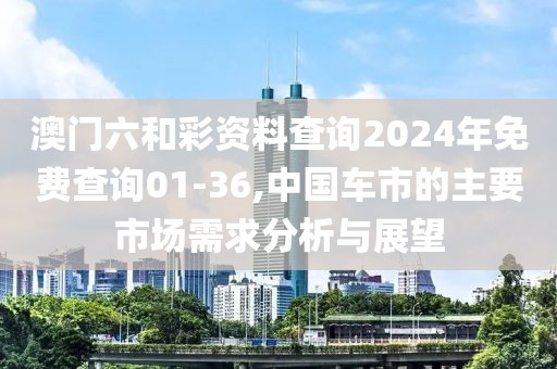 澳门六和彩资料查询2024年免费查询01-36,中国车市的主要市场需求分析与展望