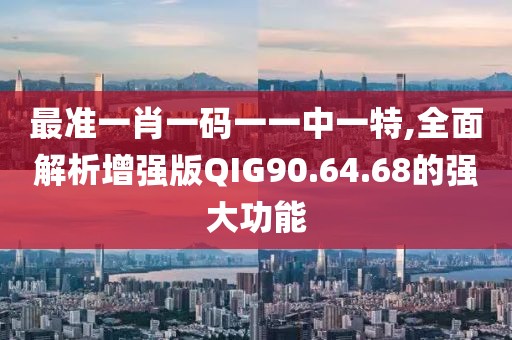 最准一肖一码一一中一特,全面解析增强版QIG90.64.68的强大功能