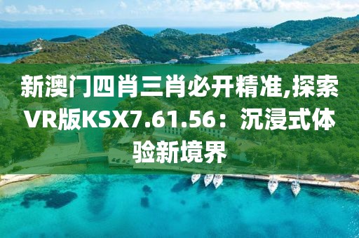 新澳门四肖三肖必开精准,探索VR版KSX7.61.56：沉浸式体验新境界
