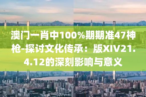 澳门一肖中100%期期准47神枪-探讨文化传承：版XIV21.4.12的深刻影响与意义