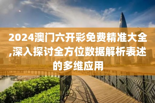 2024澳门六开彩免费精准大全,深入探讨全方位数据解析表述的多维应用