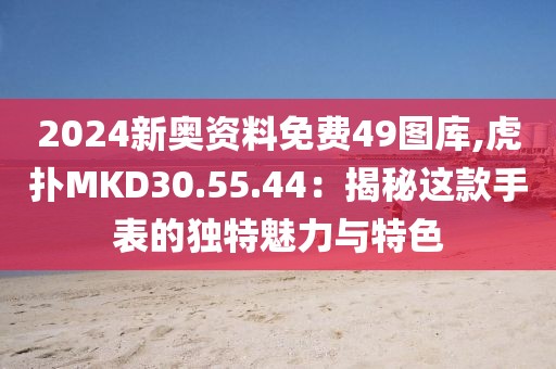 2024新奥资料免费49图库,虎扑MKD30.55.44：揭秘这款手表的独特魅力与特色