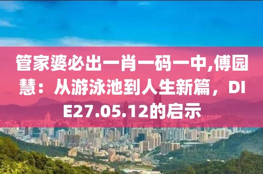 管家婆必出一肖一码一中,傅园慧：从游泳池到人生新篇，DIE27.05.12的启示