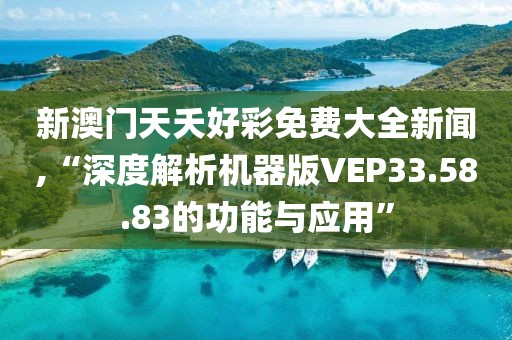新澳门天夭好彩免费大全新闻,“深度解析机器版VEP33.58.83的功能与应用”